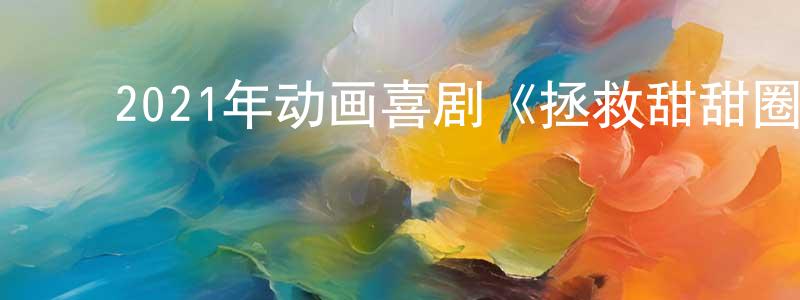 曹晓兰的动漫综艺大全,2021年动画喜剧《拯救甜甜圈:时空大营救》BD中英双字迅雷下载_电影天堂